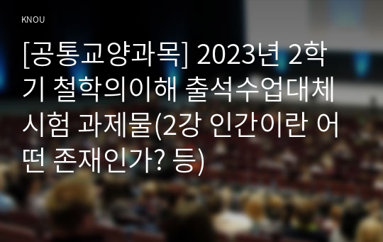 [공통교양과목] 2023년 2학기 철학의이해 출석수업대체시험 과제물(2강 인간이란 어떤 존재인가? 등)