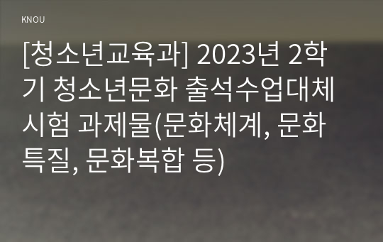 [청소년교육과] 2023년 2학기 청소년문화 출석수업대체시험 과제물(문화체계, 문화특질, 문화복합 등)