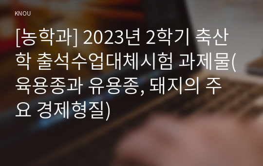 [농학과] 2023년 2학기 축산학 출석수업대체시험 과제물(육용종과 유용종, 돼지의 주요 경제형질)