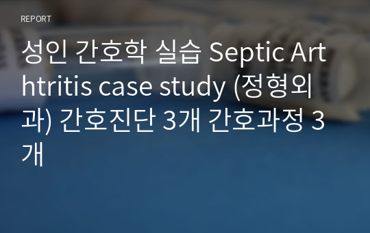 성인 간호학 실습 Septic Arthtritis case study (정형외과) 간호진단 3개 간호과정 3개