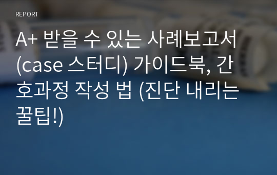 A+ 받을 수 있는 사례보고서 (case 스터디) 가이드북, 간호과정 작성 법 (진단 내리는 꿀팁!)