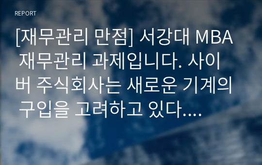 [재무관리 만점] 서강대 MBA 재무관리 과제입니다. 사이버 주식회사는 새로운 기계의 구입을 고려하고 있다. 등 총 8문제