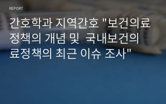 간호학과 지역간호 &quot;보건의료정책의 개념 및  국내보건의료정책의 최근 이슈 조사&quot;