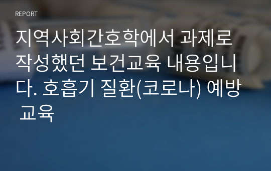 지역사회간호학에서 과제로 작성했던 보건교육 내용입니다. 호흡기 질환(코로나) 예방 교육