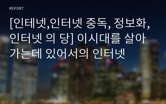 [인테넷,인터넷 중독, 정보화,인터넷 의 당] 이시대를 살아가는데 있어서의 인터넷