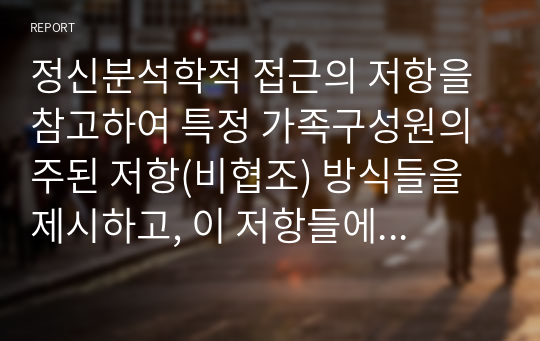 정신분석학적 접근의 저항을 참고하여 특정 가족구성원의 주된 저항(비협조) 방식들을 제시하고, 이 저항들에 대한 분석 및 해석을 해당 가족구성원에게 어떻게 제공할지 사례를 들며 서술하시오