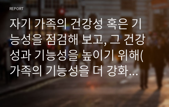 자기 가족의 건강성 혹은 기능성을 점검해 보고, 그 건강성과 기능성을 높이기 위해(가족의 기능성을 더 강화시키는 훈련 혹은 역기능적 특성을 감소시킬 수 있는 교육) 우리 가족은 어떤 교육을 받으면 좋을 지에 대해 정리해 봅니다