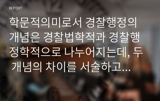 학문적의미로서 경찰행정의 개념은 경찰법학적과 경찰행정학적으로 나누어지는데, 두 개념의 차이를 서술하고 행정학적 개념의 시대적 배경을 정리하시오