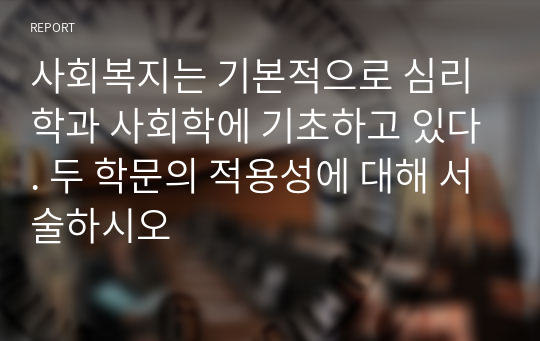 사회복지는 기본적으로 심리학과 사회학에 기초하고 있다. 두 학문의 적용성에 대해 서술하시오