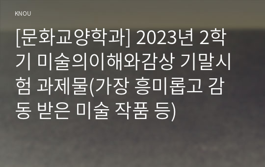 [문화교양학과] 2023년 2학기 미술의이해와감상 기말시험 과제물(가장 흥미롭고 감동 받은 미술 작품 등)