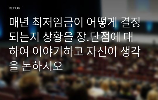 매년 최저임금이 어떻게 결정되는지 상황을 장.단점에 대하여 이야기하고 자신이 생각을 논하시오