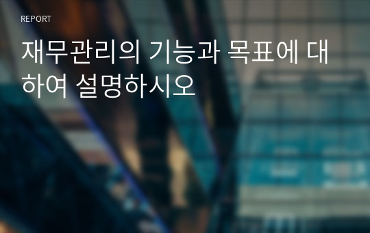 재무관리의 기능과 목표에 대하여 설명하시오