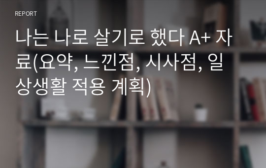 나는 나로 살기로 했다 A+ 자료(요약, 느낀점, 시사점, 일상생활 적용 계획)