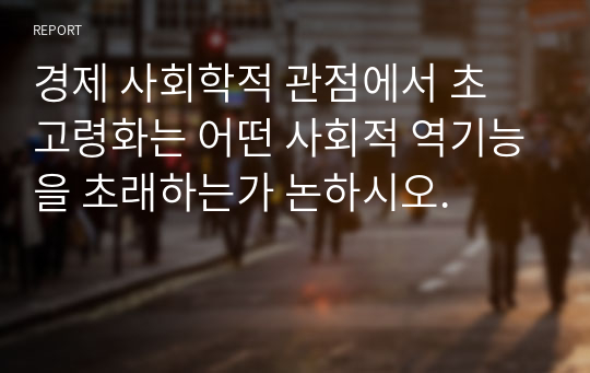 경제 사회학적 관점에서 초 고령화는 어떤 사회적 역기능을 초래하는가 논하시오.