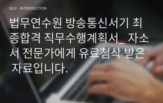 법무연수원 방송통신서기 최종합격 직무수행계획서_ 자소서 전문가에게 유료첨삭 받은 자료입니다.