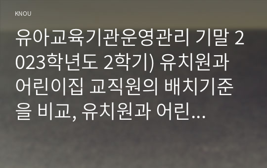 유아교육기관운영관리 기말 2023학년도 2학기) 유치원과 어린이집 교직원의 배치기준을 비교, 유치원과 어린이집의 재정 운영을 위한 재정관리의 기본원칙을 비교, 유아교육기관의 안전한 놀이환경을 조성해주기 위해 점검해야 할 사항 본인이 유아교육기관 운영관리하는 원장(대표자)이 되었다고 가정 유아교육기관 운영의 다양한 영역과 원장의 직무를 고려할 때 자신이 가장