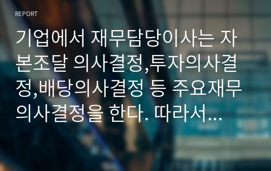 기업에서 재무담당이사는 자본조달 의사결정,투자의사결정,배당의사결정 등 주요재무의사결정을 한다. 따라서 기업에서 재무담당이사의 역할은 대표이사의 역할보다 중요한 역할을 한다고 할수있는데 이에 대해 자신의 의견을 찬,반 중 선택하여 제시하고 토론해보시오