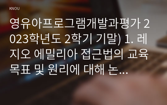 영유아프로그램개발과평가 2023학년도 2학기 기말) 1. 레지오 에밀리아 접근법의 교육목표 및 원리에 대해 논하시오. 2. 발도르프 프로그램의 교육과정에 관해 논하시오.