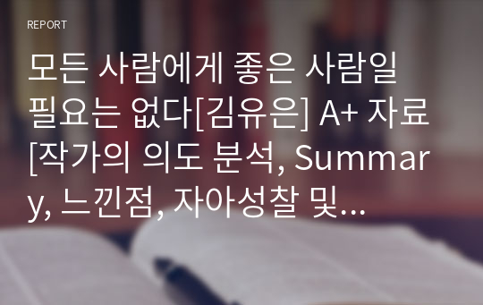 모든 사람에게 좋은 사람일 필요는 없다[김유은] A+ 자료[작가의 의도 분석, Summary, 느낀점, 자아성찰 및 교훈, 시사점, 적용 계획&lt;실천사항 - 나에게 어떻게 적용할 것인가&gt;, 주관적인 생각 및 평가, 생각에 대한 이유&lt;Why?&gt;, 결론&lt;긍정평가 or 아쉬운점&gt;, 인상깊었던 문장 등)