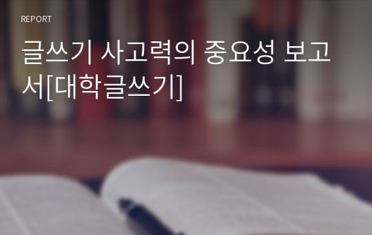 글쓰기 사고력의 중요성 보고서[대학글쓰기]