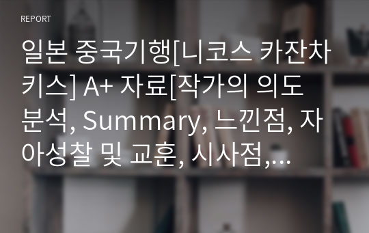 일본 중국기행[니코스 카잔차키스] A+ 자료[작가의 의도 분석, Summary, 느낀점, 자아성찰 및 교훈, 시사점, 적용 계획&lt;실천사항 - 나에게 어떻게 적용할 것인가&gt;, 주관적인 생각 및 평가, 생각에 대한 이유&lt;Why?&gt;, 결론&lt;긍정평가 or 아쉬운점&gt;, 인상깊었던 문장 등)