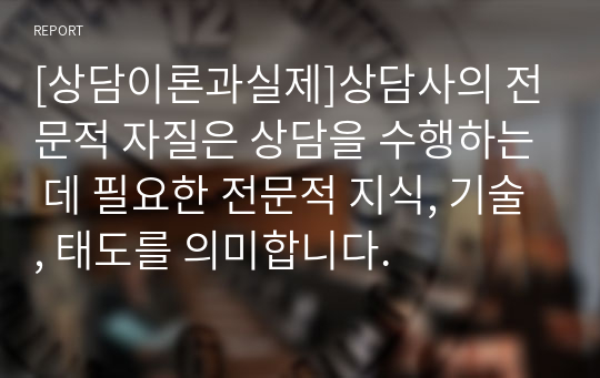 [상담이론과실제]상담사의 전문적 자질은 상담을 수행하는 데 필요한 전문적 지식, 기술, 태도를 의미합니다.