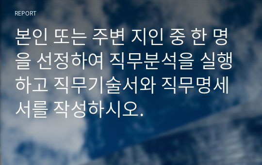 본인 또는 주변 지인 중 한 명을 선정하여 직무분석을 실행하고 직무기술서와 직무명세서를 작성하시오.