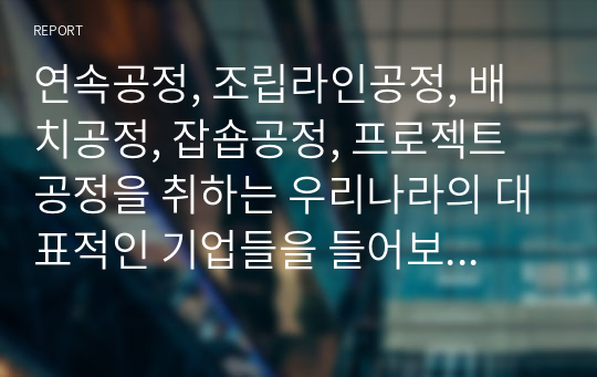 연속공정, 조립라인공정, 배치공정, 잡숍공정, 프로젝트 공정을 취하는 우리나라의 대표적인 기업들을 들어보아라