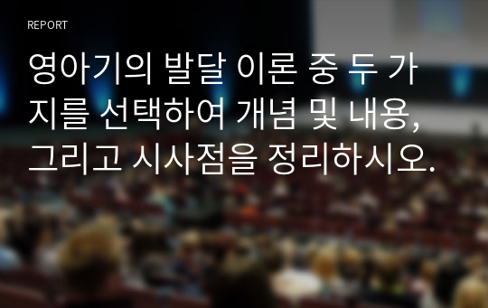 영아기의 발달 이론 중 두 가지를 선택하여 개념 및 내용, 그리고 시사점을 정리하시오.