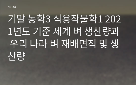 기말 농학3 식용작물학1 2021년도 기준 세계 벼 생산량과 우리 나라 벼 재배면적 및 생산량