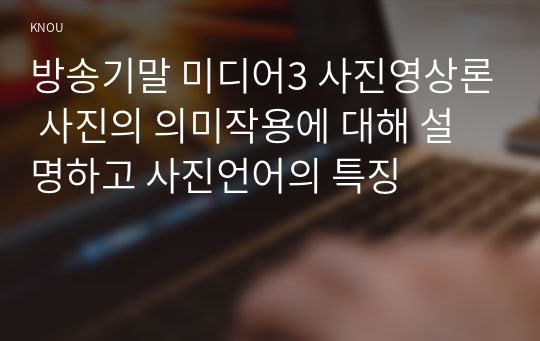 방송기말 미디어3 사진영상론 사진의 의미작용에 대해 설명하고 사진언어의 특징