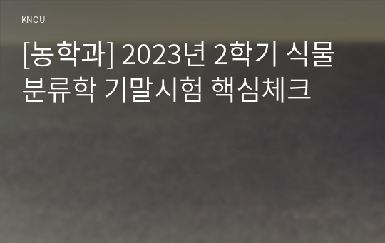 [농학과] 2023년 2학기 식물분류학 기말시험 핵심체크