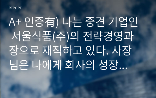 A+ 인증有) 나는 중견 기업인 서울식품(주)의 전략경영과장으로 재직하고 있다. 사장님은 나에게 회사의 성장과 장기 발전을 위하여 새로운 제품개발을 하라는 중장기 계획을 맡겼다. 다음 달 전략기획팀과 1차 전략회의를 갖기로 하였다. 위와 같은 상황을 가정할 때, 1차 전략회의에서 토의해야 할 안건으로 &#039;제품개발을 위한 기획서 초안&#039;을 만들어 보시오.