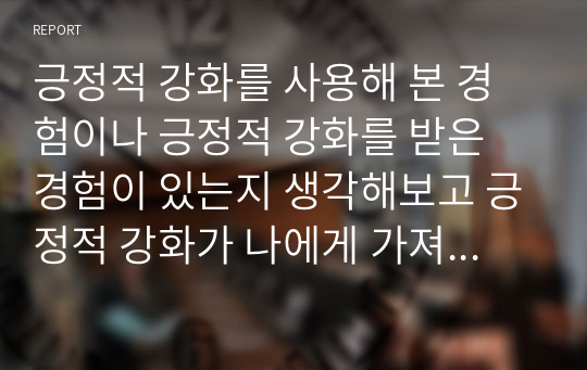 긍정적 강화를 사용해 본 경험이나 긍정적 강화를 받은 경험이 있는지 생각해보고 긍정적 강화가 나에게 가져온 긍정적인 면과 부정적인 면을 서술하시오