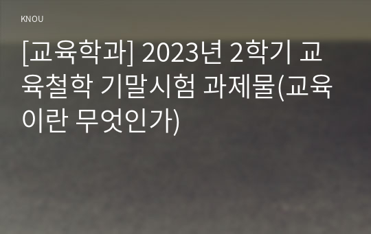 [교육학과] 2023년 2학기 교육철학 기말시험 과제물(교육이란 무엇인가)