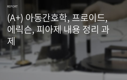 (A+) 아동간호학, 프로이드, 에릭슨, 피아제 내용 정리 과제