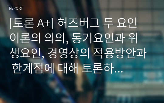 [토론 A+] 허즈버그 두 요인 이론의 의의, 동기요인과 위생요인, 경영상의 적용방안과 한계점에 대해 토론하시오.