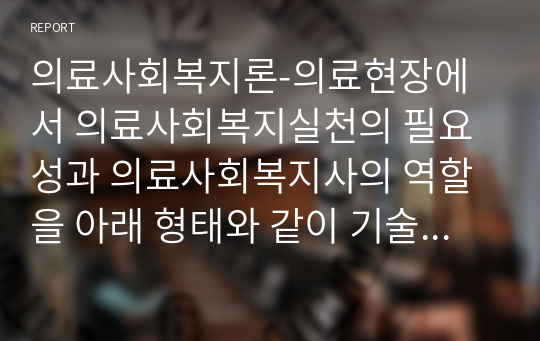 의료사회복지론-의료현장에서 의료사회복지실천의 필요성과 의료사회복지사의 역할을 아래 형태와 같이 기술하시오.