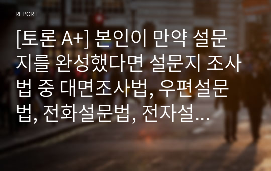 [토론 A+] 본인이 만약 설문지를 완성했다면 설문지 조사법 중 대면조사법, 우편설문법, 전화설문법, 전자설문법 중 어떤 기법으로 조사할 것인지 토론하고 그 방법을 선택한 근거와 장단점을 토론하시오.(대면조사법 선택)