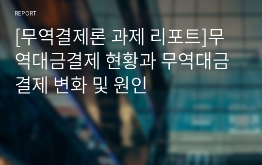 [무역결제론 과제 리포트]무역대금결제 현황과 무역대금결제 변화 및 원인