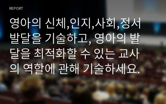 영아의 신체,인지,사회,정서 발달을 기술하고, 영아의 발달을 최적화할 수 있는 교사의 역할에 관해 기술하세요.