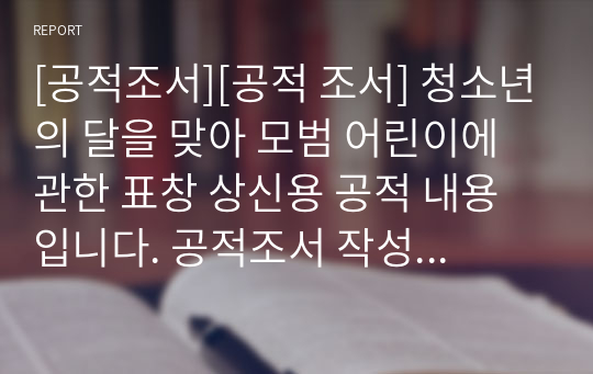 [공적조서][공적 조서] 청소년의 달을 맞아 모범 어린이에 관한 표창 상신용 공적 내용입니다. 공적조서 작성에 참고하시길 바랍니다.