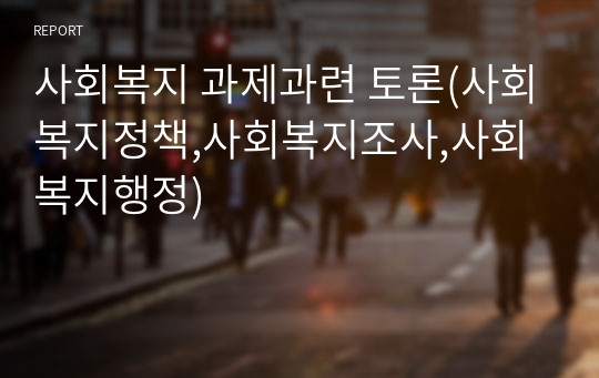 사회복지 과제과련 토론(사회복지정책,사회복지조사,사회복지행정)