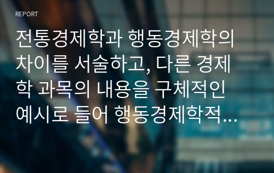 전통경제학과 행동경제학의 차이를 서술하고, 다른 경제학 과목의 내용을 구체적인 예시로 들어 행동경제학적 관점과의 차이를 논하라