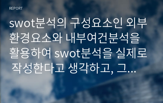 swot분석의 구성요소인 외부환경요소와 내부여건분석을 활용하여 swot분석을 실제로 작성한다고 생각하고, 그 절차를 체계적으로 설명해보시오.