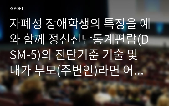 자폐성 장애학생의 특징을 예와 함께 정신진단통계편람(DSM-5)의 진단기준 기술 및 내가 부모(주변인)라면 어떻게 대처할 것인가에 대한 견해