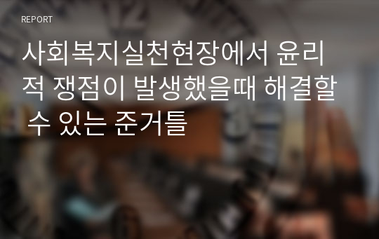 사회복지실천현장에서 윤리적 쟁점이 발생했을때 해결할 수 있는 준거틀