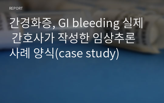 간경화증, GI bleeding 실제 간호사가 작성한 임상추론 사례 양식(case study)