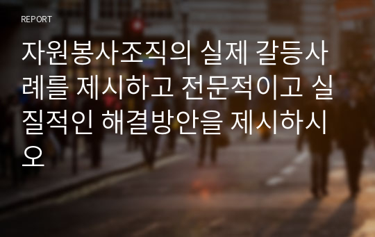 자원봉사조직의 실제 갈등사례를 제시하고 전문적이고 실질적인 해결방안을 제시하시오