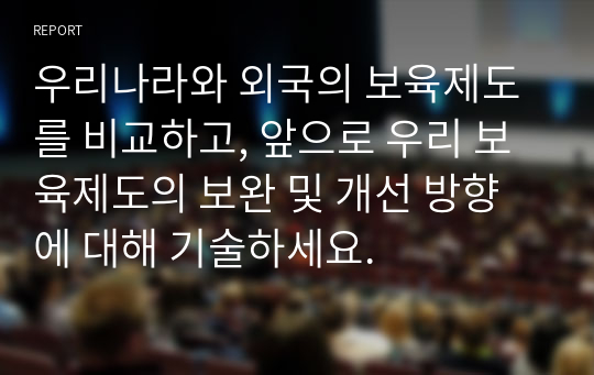 우리나라와 외국의 보육제도를 비교하고, 앞으로 우리 보육제도의 보완 및 개선 방향에 대해 기술하세요.